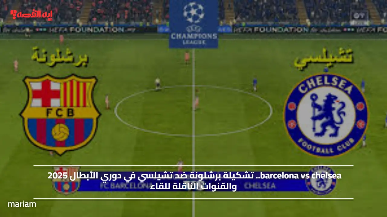 barcelona vs chelsea.. تشكيلة برشلونة ضد تشيلسي في دوري الأبطال 2025 والقنوات الناقلة للقاء